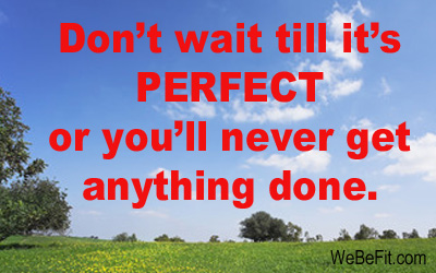 Don't wait till it's PERFECT or you'll never get anything done. 