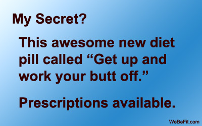My Secret? This awesome new diet pill called "Get up and work your butt off." Prescriptions available. 