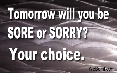 Tomorrow will you be SORE or SORRY? Your choice. 