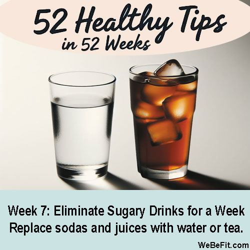 Week 7: Eliminate Sugary Drinks for a Week - Replace sodas and juices with water or tea.