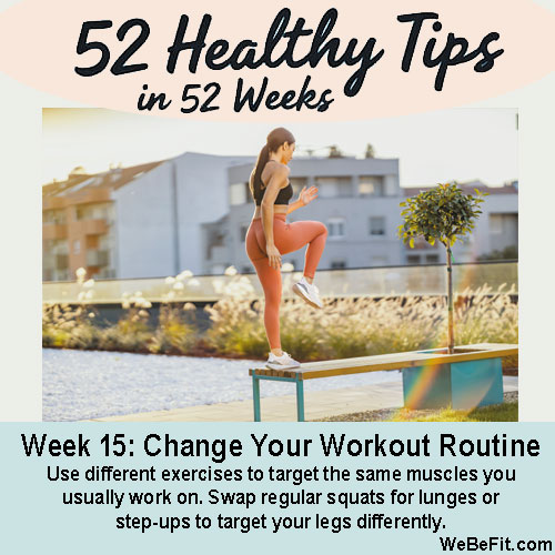 Week 15 Change Your Workout Routine - Use different exercises to target the same muscles you usually work on. Swap regular squats for lunges or step-ups to target your legs differently.
