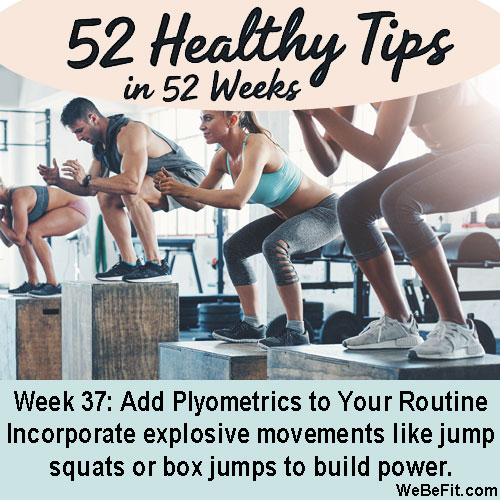 Week 37: Add Plyometrics to Your Routine - Incorporate explosive movements like jump squats or box jumps to build power.