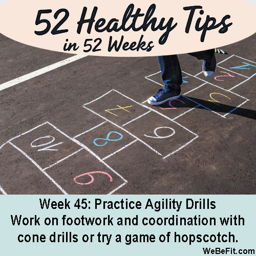 Week 45: Practice Agility Drills - Work on footwork and coordination with ladder drills, cone drills, or side shuffles. If you have a friend that wants to join, try a game of hopscotch.