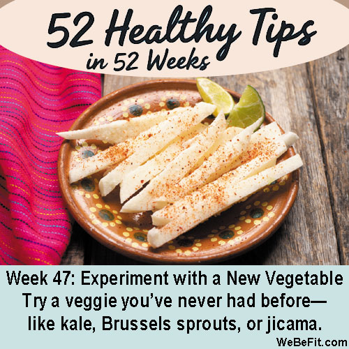 Week 47: Experiment with a New Vegetable - Try a veggie you’ve never had before—like kale, Brussels sprouts, or jicama.