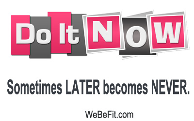 Do it now. Sometimes LATER becomes NEVER.