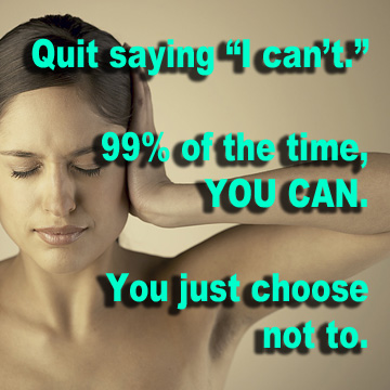 Quit saying "I can't." 99% of the time, YOU CAN. You just choose not to. 