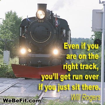 Even if you are on the right track, you'll get run over if you just sit there. -Will Rogers