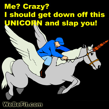 Me? Crazy? I should get down off this UNICORN and SLAP you!