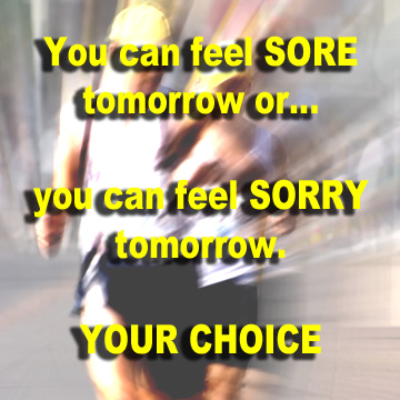 You can feel SORE tomorrow or... you can feel SORRY tomorrow. YOUR CHOICE
