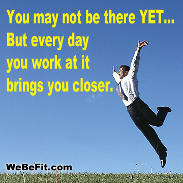 You may not be there YET... But every day you work at it brings you closer. 