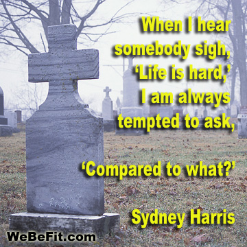 When I hear somebody sigh, 'Life is hard,' I am always tempted to ask, 'Compared to what?' - Sydney Harris